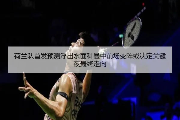 荷兰队首发预测浮出水面科曼中前场变阵或决定关键夜最终走向